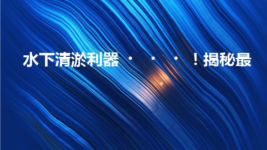 水下清淤利器！揭秘最佳設(shè)備，解決河道難題？
